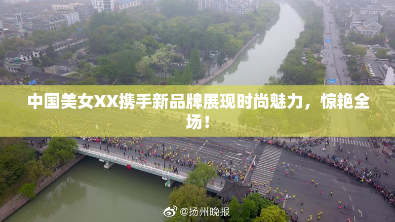 中国美女XX携手新品牌展现时尚魅力，惊艳全场！