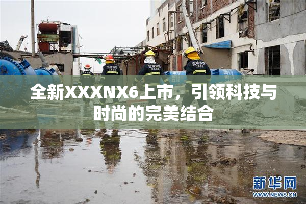 全新XXXNX6上市，引领科技与时尚的完美结合