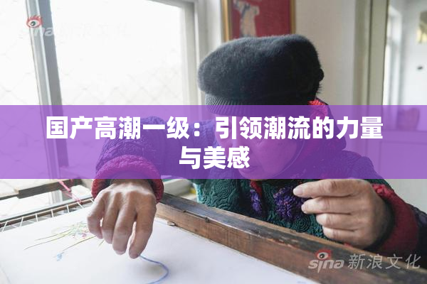 国产高潮一级：引领潮流的力量与美感