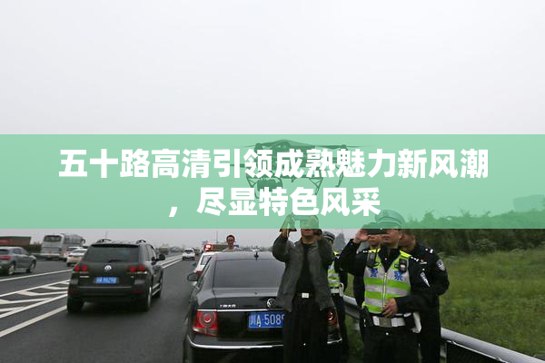 五十路高清引领成熟魅力新风潮，尽显特色风采