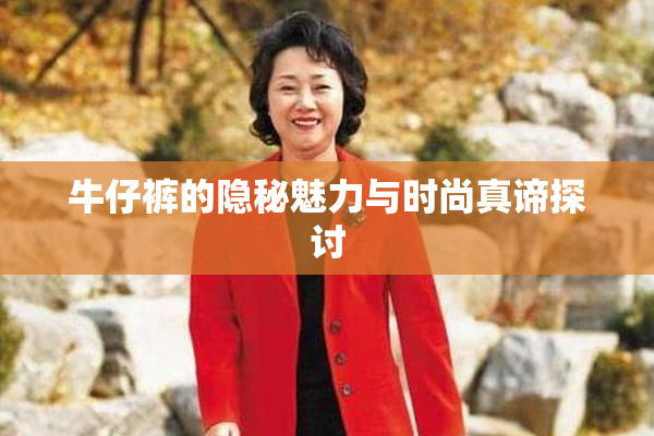 牛仔裤的隐秘魅力与时尚真谛探讨