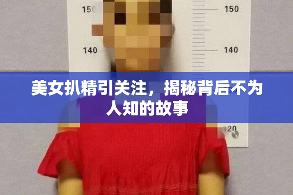 美女扒精引关注，揭秘背后不为人知的故事