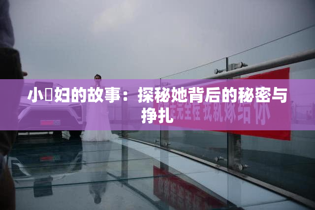 小婬妇的故事：探秘她背后的秘密与挣扎