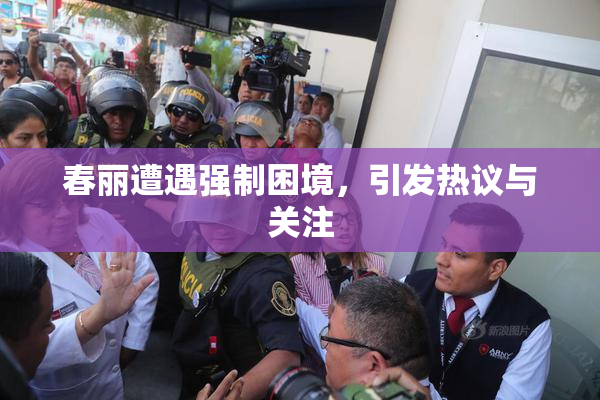 春丽遭遇强制困境，引发热议与关注