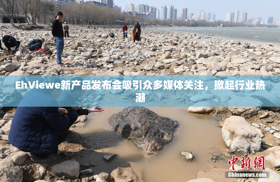 EhViewe新产品发布会吸引众多媒体关注，掀起行业热潮