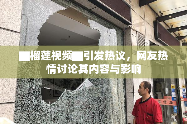 ▇榴莲视频▇引发热议，网友热情讨论其内容与影响
