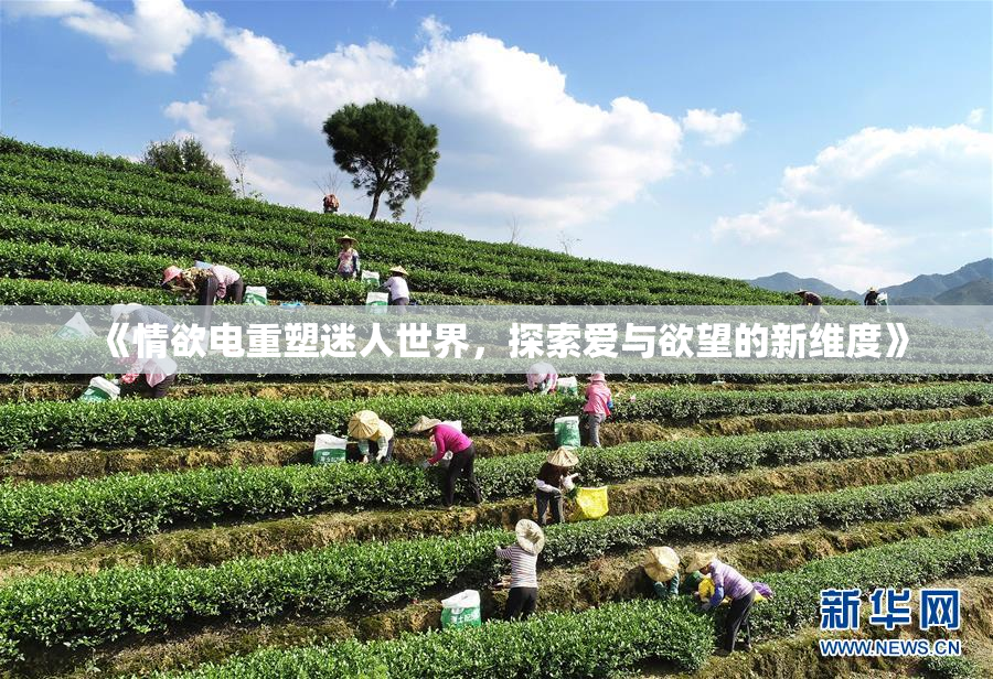 《情欲电重塑迷人世界，探索爱与欲望的新维度》