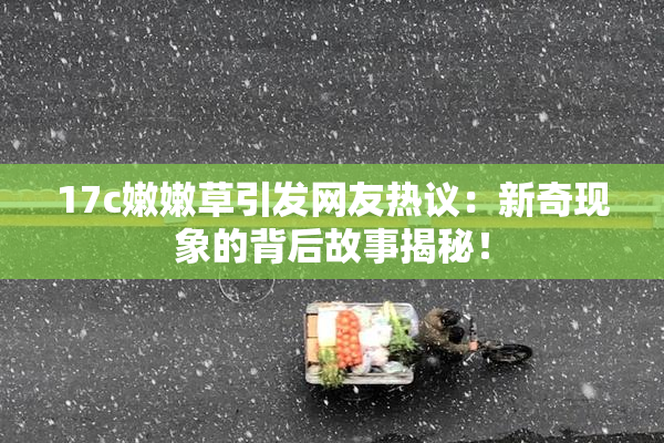 17c嫩嫩草引发网友热议：新奇现象的背后故事揭秘！