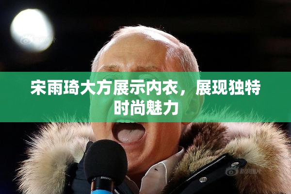 宋雨琦大方展示内衣，展现独特时尚魅力