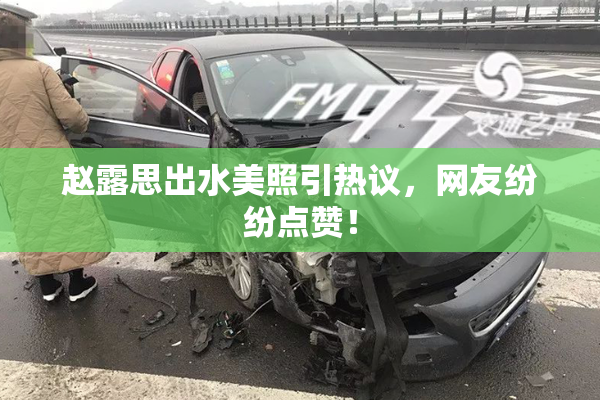 赵露思出水美照引热议，网友纷纷点赞！