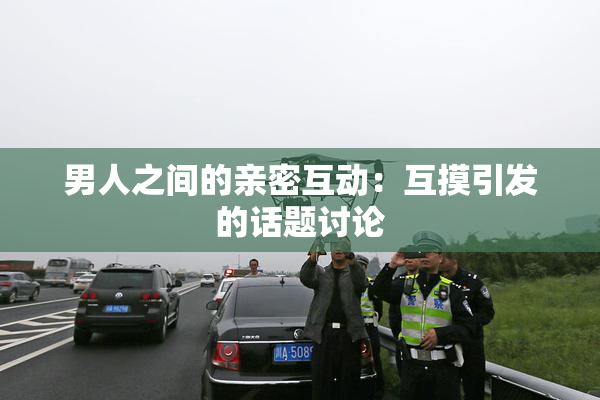男人之间的亲密互动：互摸引发的话题讨论