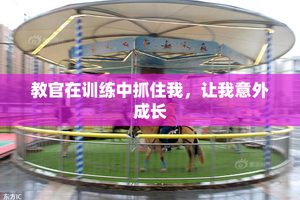 教官在训练中抓住我，让我意外成长