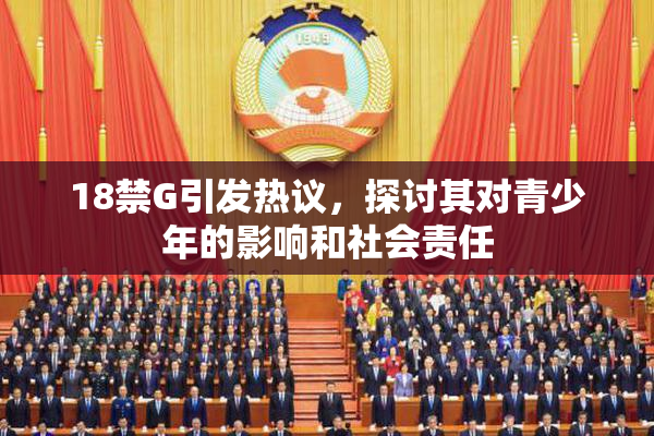 18禁G引发热议，探讨其对青少年的影响和社会责任