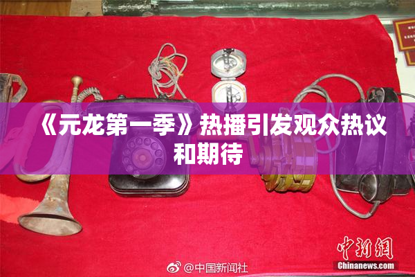 《元龙第一季》热播引发观众热议和期待