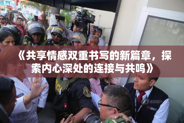 《共享情感双重书写的新篇章，探索内心深处的连接与共鸣》