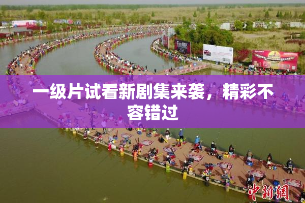 一级片试看新剧集来袭，精彩不容错过