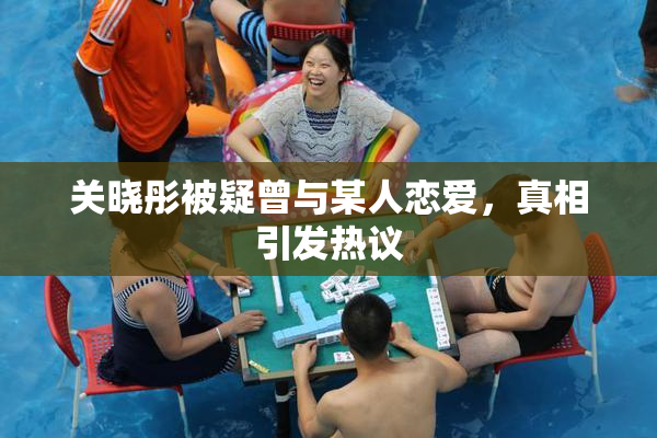 关晓彤被疑曾与某人恋爱，真相引发热议