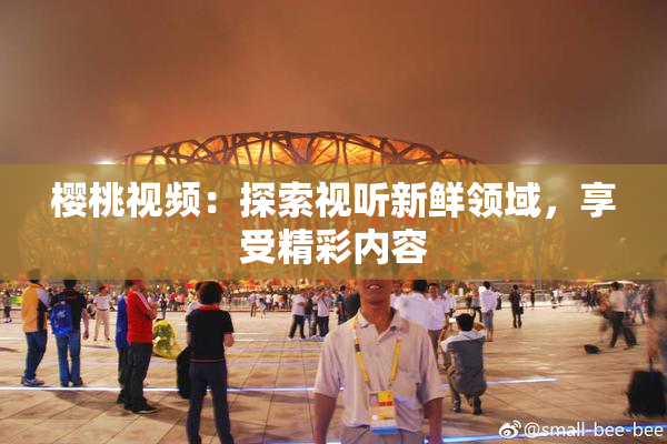 樱桃视频：探索视听新鲜领域，享受精彩内容