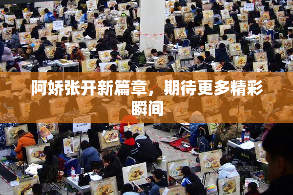 阿娇张开新篇章，期待更多精彩瞬间