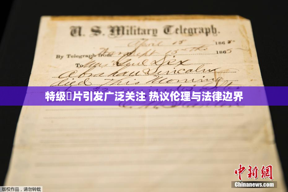 特级婬片引发广泛关注 热议伦理与法律边界