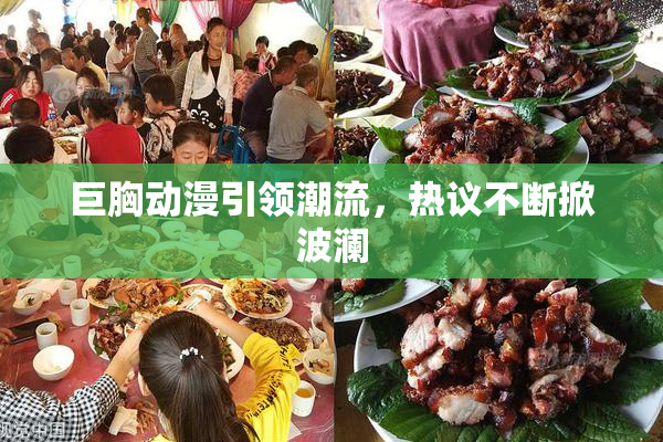 巨胸动漫引领潮流，热议不断掀波澜