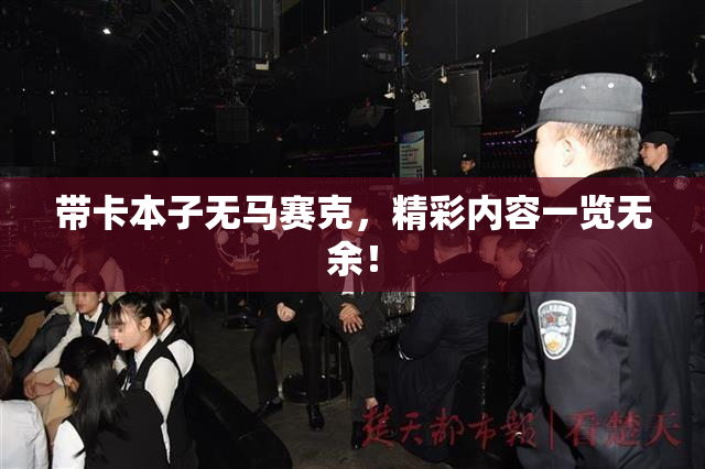 带卡本子无马赛克，精彩内容一览无余！
