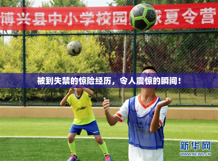 被到失禁的惊险经历，令人震惊的瞬间！