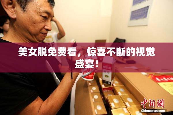 美女脱免费看，惊喜不断的视觉盛宴！