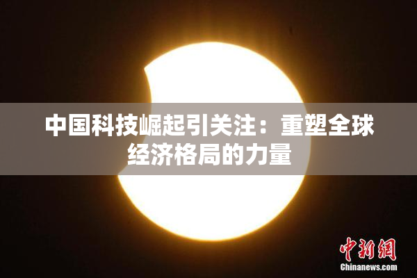 中国科技崛起引关注：重塑全球经济格局的力量