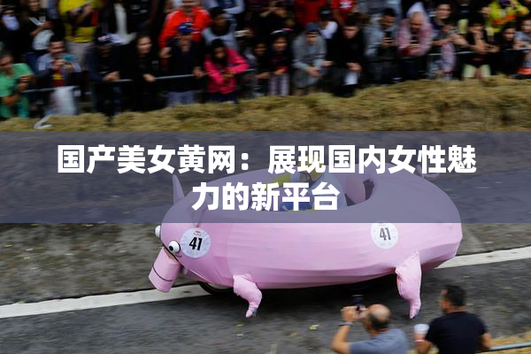 国产美女黄网：展现国内女性魅力的新平台