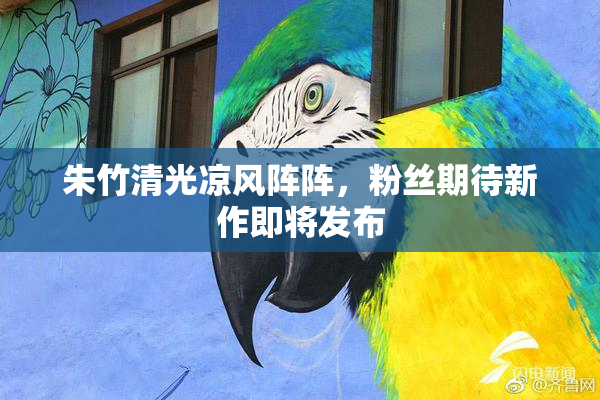 朱竹清光凉风阵阵，粉丝期待新作即将发布