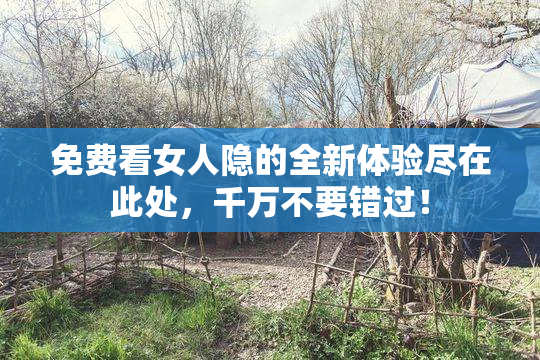 免费看女人隐的全新体验尽在此处，千万不要错过！
