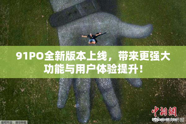 91PO全新版本上线，带来更强大功能与用户体验提升！