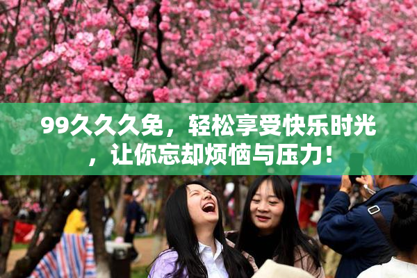99久久久免，轻松享受快乐时光，让你忘却烦恼与压力！