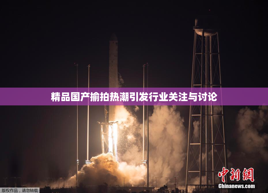 精品国产揄拍热潮引发行业关注与讨论