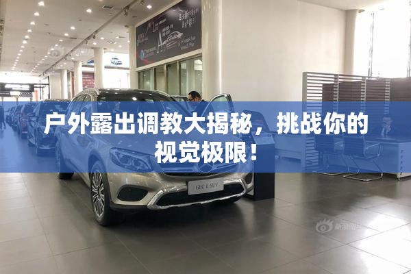 户外露出调教大揭秘，挑战你的视觉极限！