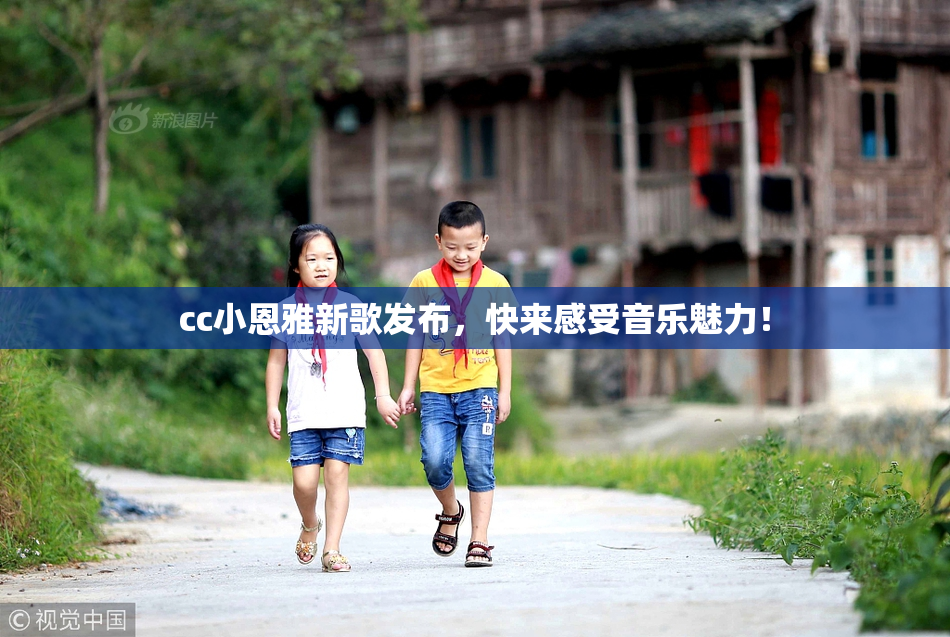 cc小恩雅新歌发布，快来感受音乐魅力！