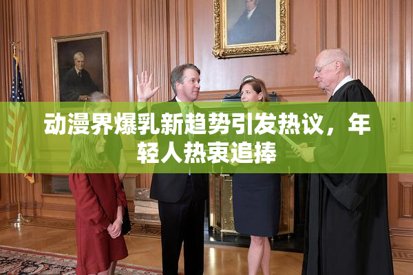 动漫界爆乳新趋势引发热议，年轻人热衷追捧