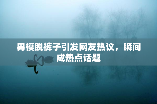 男模脱裤子引发网友热议，瞬间成热点话题