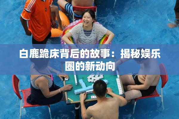 白鹿跪床背后的故事：揭秘娱乐圈的新动向