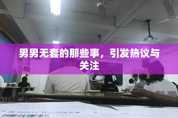 男男无套的那些事，引发热议与关注