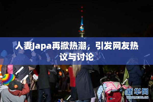 人妻Japa再掀热潮，引发网友热议与讨论