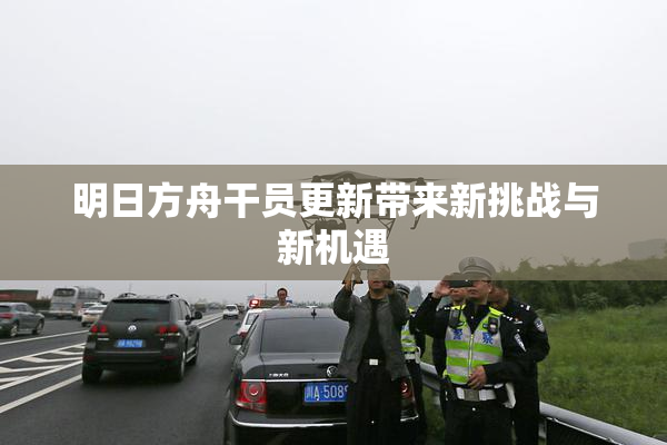 明日方舟干员更新带来新挑战与新机遇