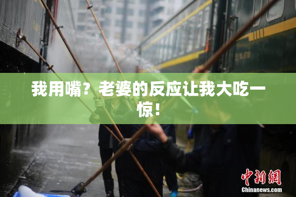 我用嘴？老婆的反应让我大吃一惊！
