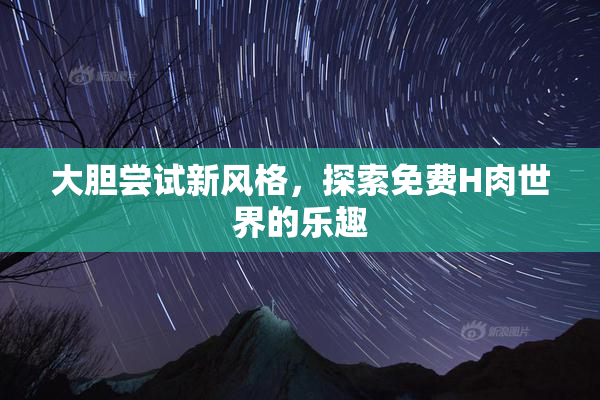 大胆尝试新风格，探索免费H肉世界的乐趣