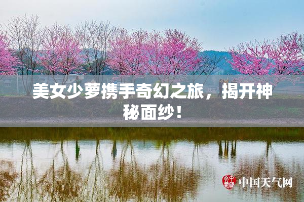 美女少萝携手奇幻之旅，揭开神秘面纱！