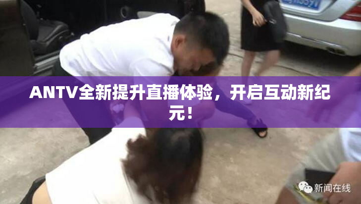 ANTV全新提升直播体验，开启互动新纪元！