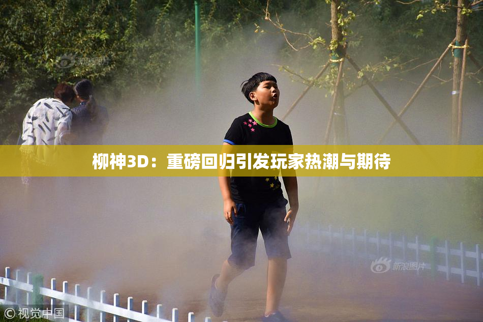 柳神3D：重磅回归引发玩家热潮与期待