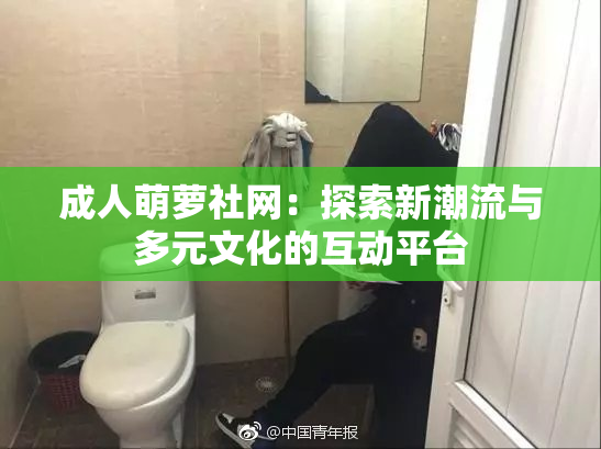 成人萌萝社网：探索新潮流与多元文化的互动平台