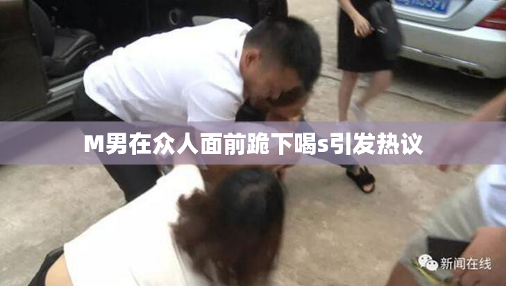 M男在众人面前跪下喝s引发热议